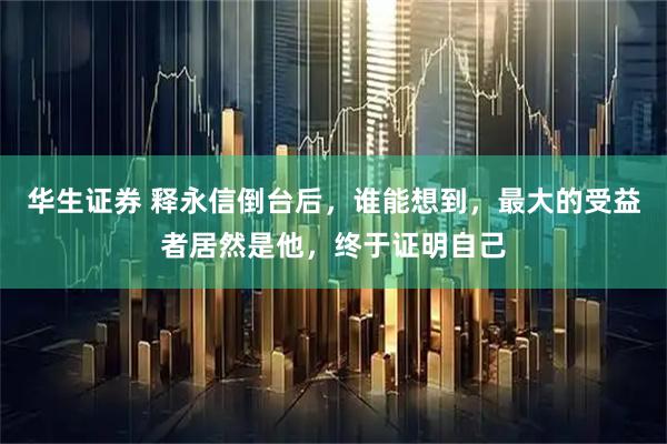 華生證券 釋永信倒臺(tái)后，誰(shuí)能想到，最大的受益者居然是他，終于證明自己