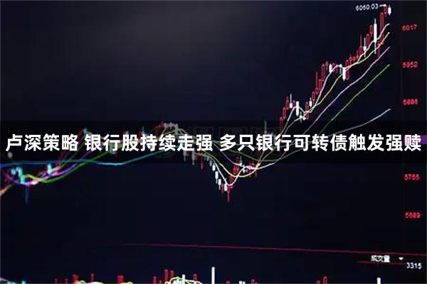 盧深策略 銀行股持續(xù)走強(qiáng) 多只銀行可轉(zhuǎn)債觸發(fā)強(qiáng)贖