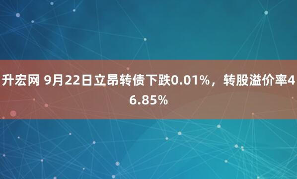升宏網(wǎng) 9月22日立昂轉(zhuǎn)債下跌0.01%，轉(zhuǎn)股溢價(jià)率46.85%
