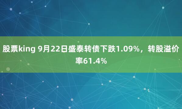 股票king 9月22日盛泰轉(zhuǎn)債下跌1.09%，轉(zhuǎn)股溢價(jià)率61.4%