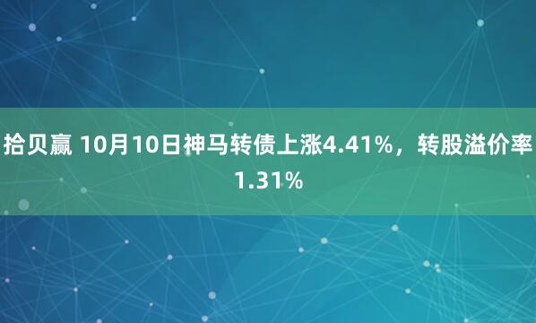 拾貝贏 10月10日神馬轉(zhuǎn)債上漲4.41%，轉(zhuǎn)股溢價(jià)率1.31%
