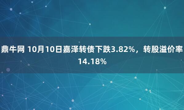 鼎牛網(wǎng) 10月10日嘉澤轉(zhuǎn)債下跌3.82%，轉(zhuǎn)股溢價(jià)率14.18%