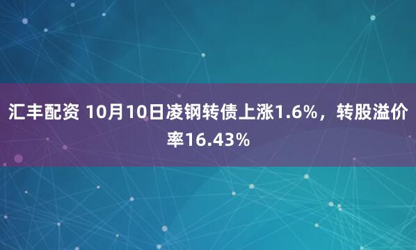 匯豐配資 10月10日凌鋼轉(zhuǎn)債上漲1.6%，轉(zhuǎn)股溢價(jià)率16.43%